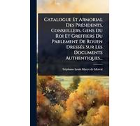 Catalogue Et Armorial Des PrÃ(c)sidents, Conseillers, Gens Du Roi Et Greffiers Du Parlement De Rouen DressÃ(c)s Sur Les Documents Authentiques...
