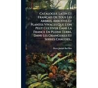 Catalogue Latin Et Français De Tous Les Arbres, Arbustes Et Plantes Vivaces Que L'on Peut Cultiver Dans La France En Pleine Terre, Dans Les Orangeries Et Serres Chaudes...