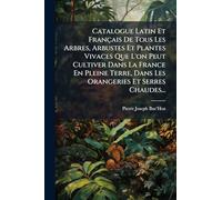 Catalogue Latin Et Français De Tous Les Arbres, Arbustes Et Plantes Vivaces Que L'on Peut Cultiver Dans La France En Pleine Terre, Dans Les Orangeries Et Serres Chaudes...