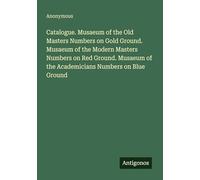 Catalogue. Musaeum of the Old Masters Numbers on Gold Ground. Musaeum of the Modern Masters Numbers on Red Ground. Musaeum of the Academicians Numbers on Blue Ground
