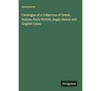 Catalogue of a Collection of Greek, Roman, Early British, Anglo-Saxon and English Coins