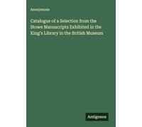 Catalogue of a Selection from the Stowe Manuscripts Exhibited in the King's Library in the British Museum