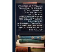 Catalogue Of A Valuable Collection Of Books Of A Gentleman Gone Abroad, Valuable Collection Of Manuscripts Of Craven Ord Esq., And A Curious ... Mr. Evans, At His House, No.93 Pall-mall, On