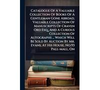 Catalogue Of A Valuable Collection Of Books Of A Gentleman Gone Abroad, Valuable Collection Of Manuscripts Of Craven Ord Esq., And A Curious ... Mr. Evans, At His House, No.93 Pall-mall, On