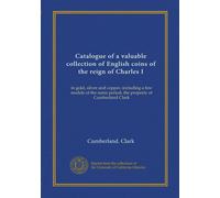 Catalogue of a valuable collection of English coins of the reign of Charles I: in gold, silver and copper, including a few medals of the same period, the property of Cumberland Clark