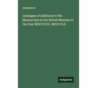 Catalogue of Additions to the Manuscripts in the British Museum in the Year MDCCCLIV.-MDCCCLX.
