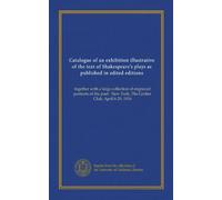 Catalogue of an exhibition illustrative of the text of Shakespeare's plays as published in edited editions: together with a large collection of ... New York, The Grolier Club, April 6-29, 1916