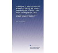 Catalogue of an exhibition of Bibles illustrating the history of the English versions from Wiclif to the present time: Including the personal copies of Queen Elizabeth, Elizabeth Fry and others