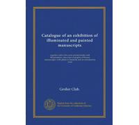 Catalogue of an exhibition of illuminated and painted manuscripts (Vol-1): together with a few early printed books with illuminations--also some ... plates in facsimile and an introductory essay