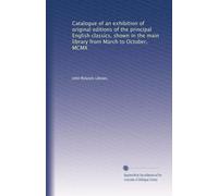 Catalogue of an exhibition of original editions of the principal English classics, shown in the main library from March to October, MCMX