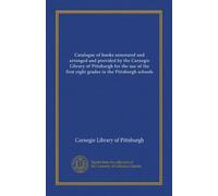 Catalogue of books annotated and arranged and provided by the Carnegie Library of Pittsburgh for the use of the first eight grades in the Pittsburgh schools