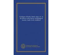 Catalogue of books, deeds, maps, etc. in the library of the Surrey Archaelogical Society, Castle Arch, Guildford