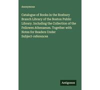 Catalogue of Books in the Roxbury Branch Library of the Boston Public Library. Including the Collection of the Fellowes Athenaeum. Together with Notes for Readers Under Subject-references