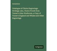 Catalogue of Choice Engravings: Etchings: also, Choice Proofs from Turner's Liber Studiorum, a Copy of Turner's England and Whales and Other Engravings