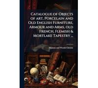 Catalogue of Objects of art, Porcelain and Old English Furniture, Armour and Arms, old French, Flemish & Mortlake Tapestry ...: And a few Pictures by old Masters Removed From Beckingham Hall, Newark