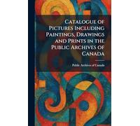 Catalogue of Pictures Including Paintings, Drawings and Prints in the Public Archives of Canada