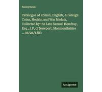 Catalogue of Roman, English, & Foreign Coins, Medals, and War Medals, Collected by the Late Samuel Homfray, Esq., J.P, of Newport, Monmouthshire ... 04/24/1883