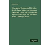 Catalogue of Romances of Chivalry. Novels, Tales, Allegorical Romances. Apologues, Fables, National Legends. Popular Ballads, Epic and Historical Poems. Grotesque Stories