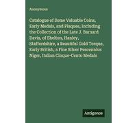Catalogue of Some Valuable Coins, Early Medals, and Plaques, Including the Collection of the Late J. Barnard Davis, of Shelton, Hanley, Staffordshire, a Beautiful Gold Torque, Early British, a Fine Silver Pescennius Niger, Italian Cinque-Cento Medals