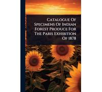 Catalogue Of Specimens Of Indian Forest Produce For The Paris Exhibition Of 1878