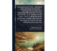 Catalogue Of The ... Ancient And Modern Paintings ... Antique Rugs, And Old Tapestries Belonging To The Estate Of ... C. T. Yerkes, To Be Sold ... By ... Circuit Court Of The United States For The
