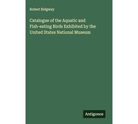 Catalogue of the Aquatic and Fish-eating Birds Exhibited by the United States National Museum
