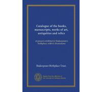 Catalogue of the books, manuscripts, works of art, antiquities and relics: at present exhibited in Shakespeare's birthplace; with 61 illustrations