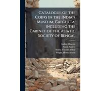 Catalogue of the Coins in the Indian Museum, Calcutta, Including the Cabinet of the Asiatic Society of Bengal