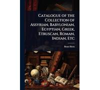 Catalogue of the Collection of Assyrian, Babylonian, Egyptian, Greek, Etruscan, Roman, Indian, Etc