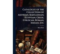 Catalogue of the Collection of Assyrian, Babylonian, Egyptian, Greek, Etruscan, Roman, Indian, Etc