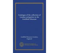 Catalogue of the collection of London antiquities in the Guildhall Museum