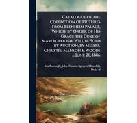 Catalogue of the Collection of Pictures From Blenheim Palace, Which, by Order of His Grace the Duke of Marlborough, Will be Sold by Auction, by Messrs. Christie, Manson & Woods ... June 26, 1886