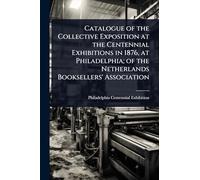 Catalogue of the Collective Exposition at the Centennial Exhibitions in 1876, at Philadelphia; of the Netherlands Booksellers' Association