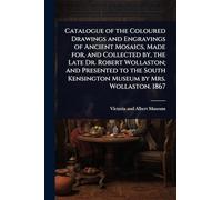 Catalogue of the Coloured Drawings and Engravings of Ancient Mosaics, Made for, and Collected by, the Late Dr. Robert Wollaston; and Presented to the South Kensington Museum by Mrs. Wollaston. 1867