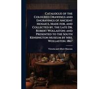 Catalogue of the Coloured Drawings and Engravings of Ancient Mosaics, Made for, and Collected by, the Late Dr. Robert Wollaston; and Presented to the South Kensington Museum by Mrs. Wollaston. 1867