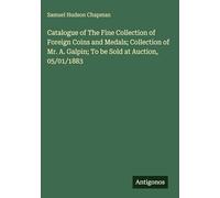 Catalogue of The Fine Collection of Foreign Coins and Medals; Collection of Mr. A. Galpin; To be Sold at Auction, 05/01/1883