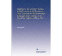 Catalogue of the Governors Trustees and Officers and of the Alumni and Other Graduates of Columbia College (Originally King's College) in the City of New York From 1754 to 1882
