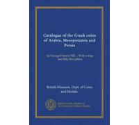 Catalogue of the Gr oins of Arabia, Mesopotamia and Persia: by George Francis Hill ... With a map and fifty-five plates