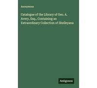 Catalogue of the Library of Geo. A. Avery, Esq., Containing an Extraordinary Collection of Shelleyana