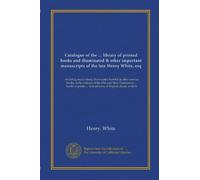 Catalogue of the ... library of printed books and illuminated & other important manuscripts of the late Henry White, esq: including many finely ... ... first editions of English classic writers