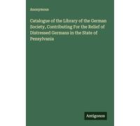 Catalogue of the Library of the German Society, Contributing For the Relief of Distressed Germans in the State of Pensylvania