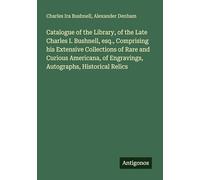 Catalogue of the Library, of the Late Charles I. Bushnell, esq., Comprising his Extensive Collections of Rare and Curious Americana, of Engravings, Autographs, Historical Relics