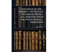 Catalogue of the ... Library ... of the Late Rev.Samuel Prince, M.a., Removed From the Study, Bonsall, Derbyshire