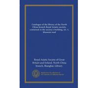 Catalogue of the library of the North China branch Royal Asiatic society, contained in the society's building, no. 5, Museum road