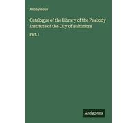 Catalogue of the Library of the Peabody Institute of the City of Baltimore: Part. I