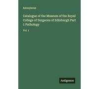 Catalogue of the Museum of the Royal College of Surgeons of Edinburgh Part 1 Pathology: Vol. 1