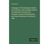 Catalogue of The Numismatic Books in the Library, with a Subject Index to the Important Articles in the American Journal of Numismatics, and Other Periodicals to the End of 1882
