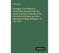 Catalogue of the Officers of Government and Instruction the Alumni and Other Graduates of the University of Vermont and State Agricultural College Burlington, VT., 1791-1875