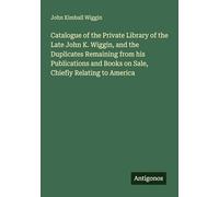 Catalogue of the Private Library of the Late John K. Wiggin, and the Duplicates Remaining from his Publications and Books on Sale, Chiefly Relating to America