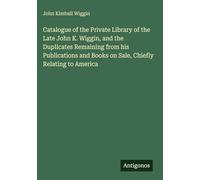 Catalogue of the Private Library of the Late John K. Wiggin, and the Duplicates Remaining from his Publications and Books on Sale, Chiefly Relating to America